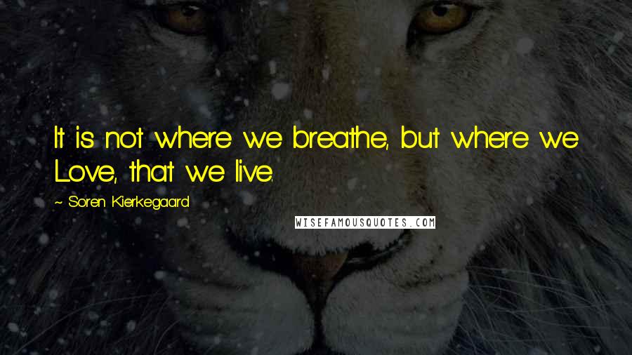 Soren Kierkegaard Quotes: It is not where we breathe, but where we Love, that we live.