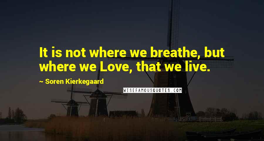 Soren Kierkegaard Quotes: It is not where we breathe, but where we Love, that we live.