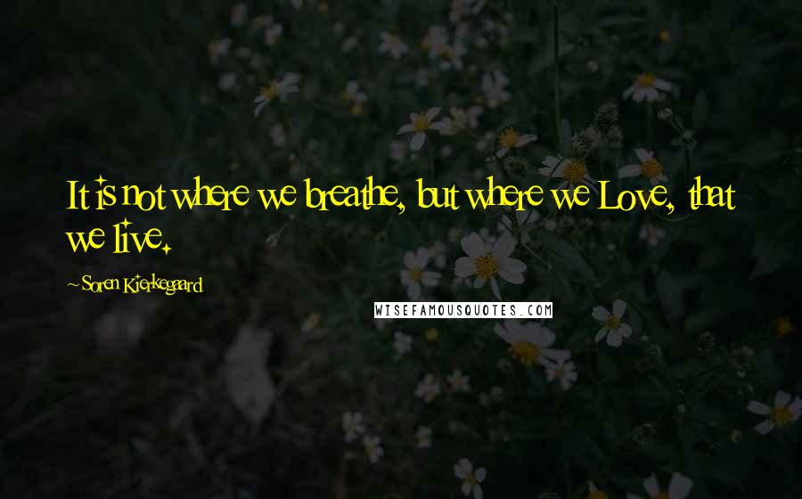 Soren Kierkegaard Quotes: It is not where we breathe, but where we Love, that we live.