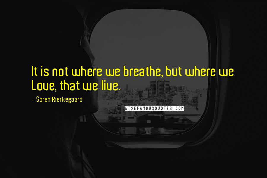 Soren Kierkegaard Quotes: It is not where we breathe, but where we Love, that we live.