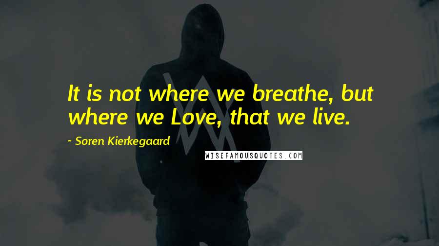 Soren Kierkegaard Quotes: It is not where we breathe, but where we Love, that we live.