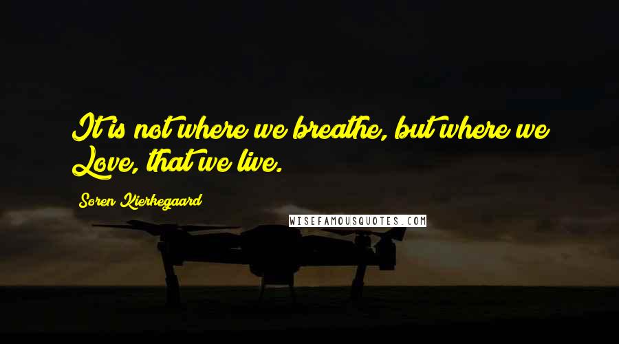 Soren Kierkegaard Quotes: It is not where we breathe, but where we Love, that we live.