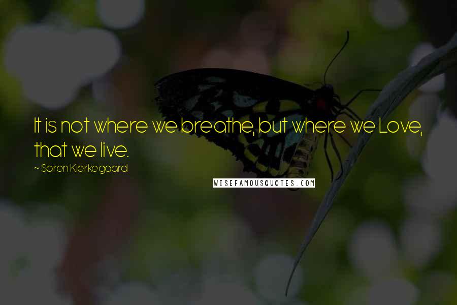 Soren Kierkegaard Quotes: It is not where we breathe, but where we Love, that we live.