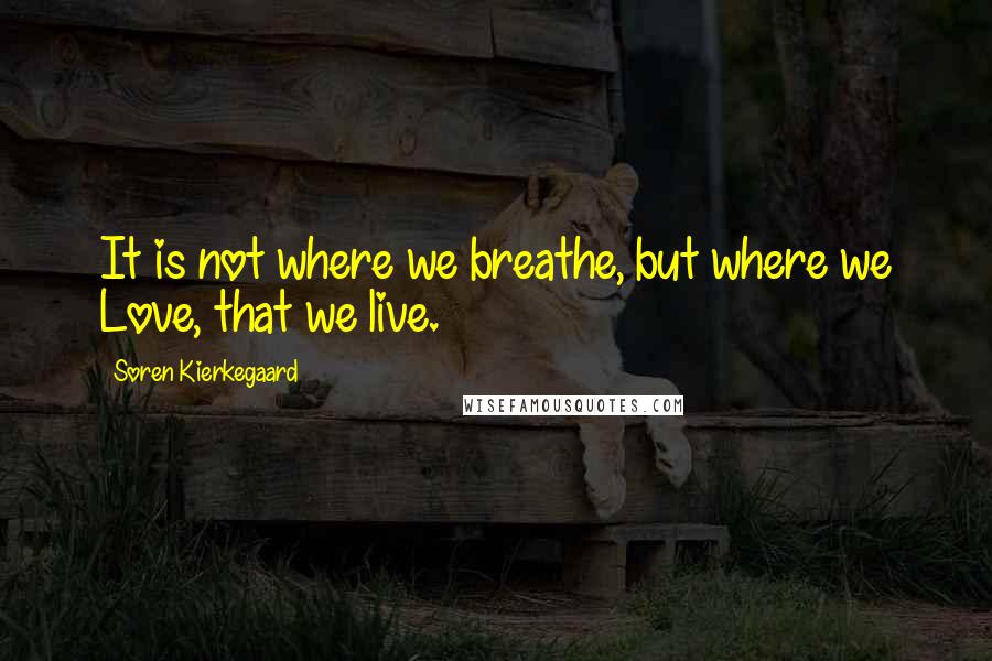 Soren Kierkegaard Quotes: It is not where we breathe, but where we Love, that we live.