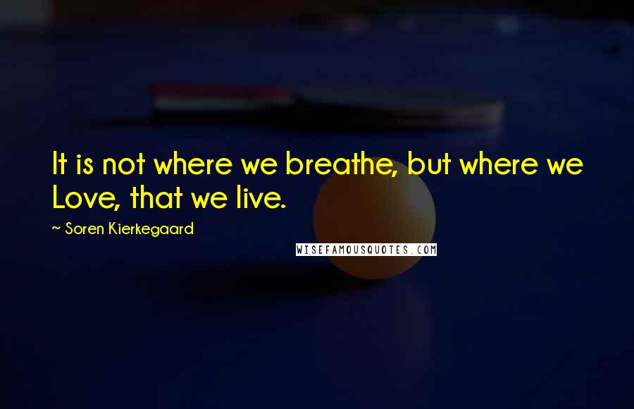 Soren Kierkegaard Quotes: It is not where we breathe, but where we Love, that we live.