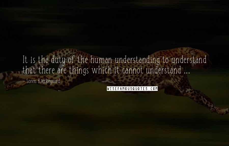 Soren Kierkegaard Quotes: It is the duty of the human understanding to understand that there are things which it cannot understand ...