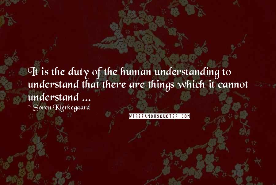 Soren Kierkegaard Quotes: It is the duty of the human understanding to understand that there are things which it cannot understand ...