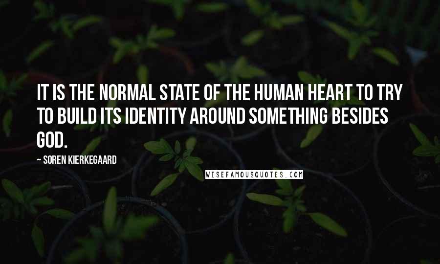 Soren Kierkegaard Quotes: It is the normal state of the human heart to try to build its identity around something besides God.