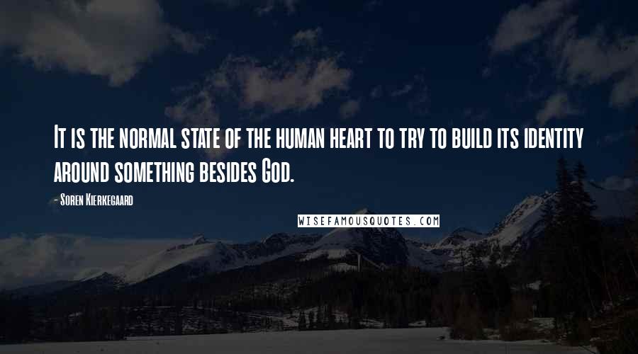 Soren Kierkegaard Quotes: It is the normal state of the human heart to try to build its identity around something besides God.
