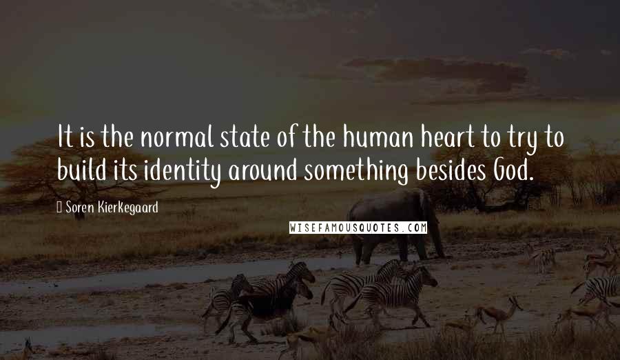 Soren Kierkegaard Quotes: It is the normal state of the human heart to try to build its identity around something besides God.