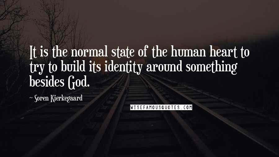 Soren Kierkegaard Quotes: It is the normal state of the human heart to try to build its identity around something besides God.
