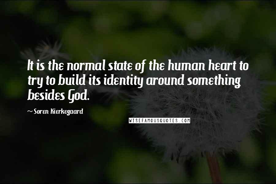 Soren Kierkegaard Quotes: It is the normal state of the human heart to try to build its identity around something besides God.