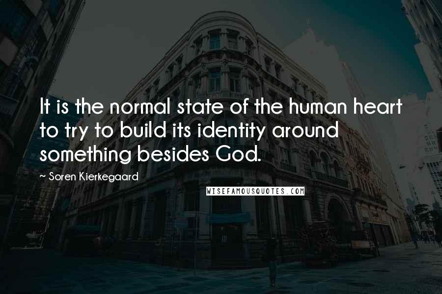 Soren Kierkegaard Quotes: It is the normal state of the human heart to try to build its identity around something besides God.