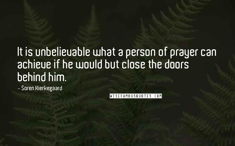 Soren Kierkegaard Quotes: It is unbelievable what a person of prayer can achieve if he would but close the doors behind him.