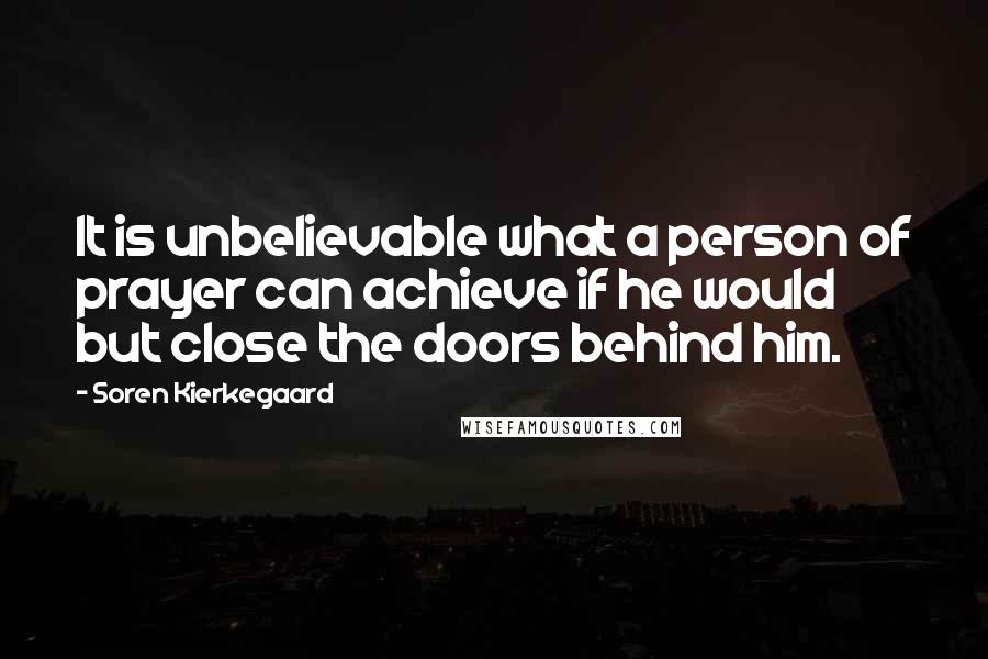 Soren Kierkegaard Quotes: It is unbelievable what a person of prayer can achieve if he would but close the doors behind him.