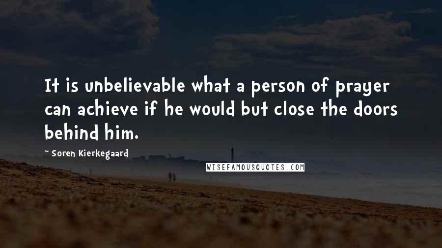 Soren Kierkegaard Quotes: It is unbelievable what a person of prayer can achieve if he would but close the doors behind him.