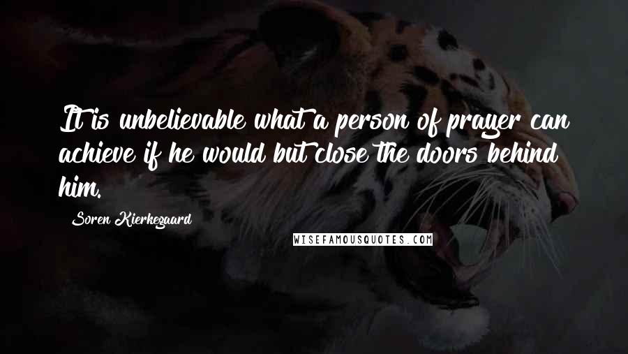 Soren Kierkegaard Quotes: It is unbelievable what a person of prayer can achieve if he would but close the doors behind him.