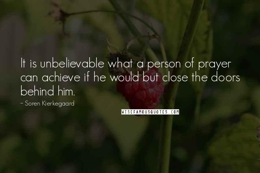 Soren Kierkegaard Quotes: It is unbelievable what a person of prayer can achieve if he would but close the doors behind him.