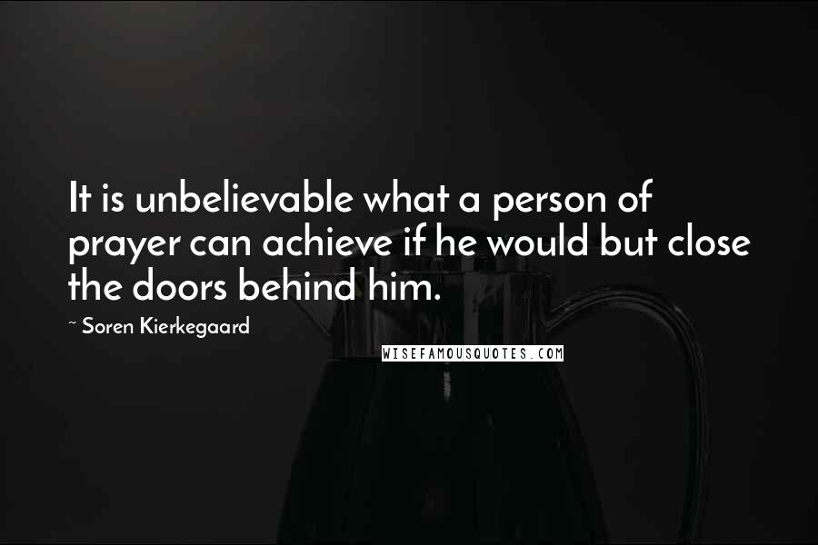 Soren Kierkegaard Quotes: It is unbelievable what a person of prayer can achieve if he would but close the doors behind him.