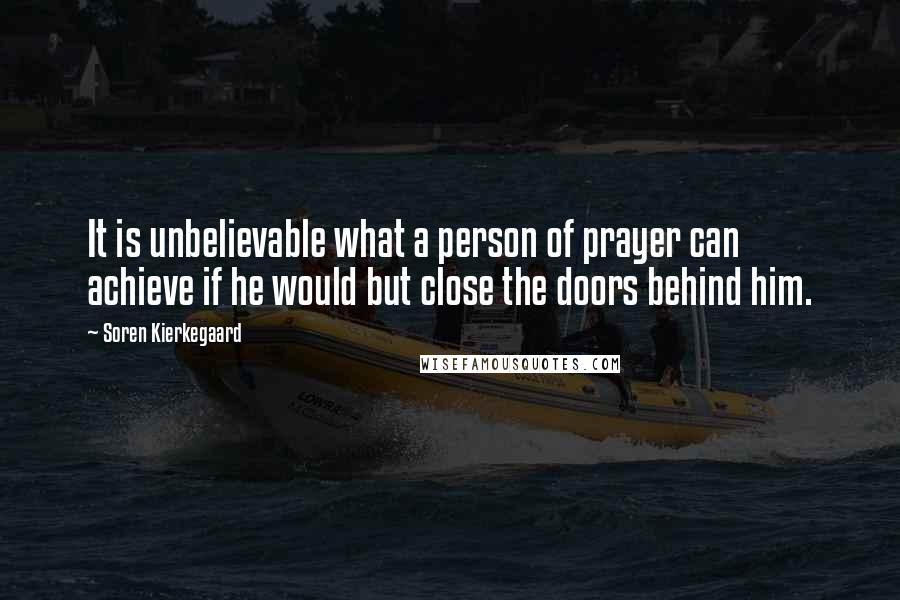 Soren Kierkegaard Quotes: It is unbelievable what a person of prayer can achieve if he would but close the doors behind him.