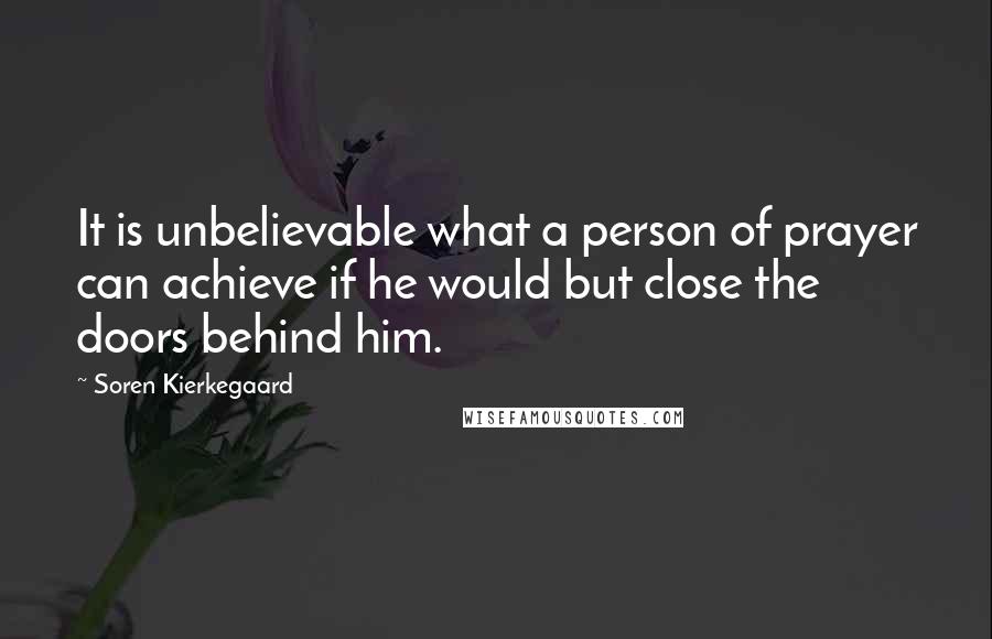 Soren Kierkegaard Quotes: It is unbelievable what a person of prayer can achieve if he would but close the doors behind him.