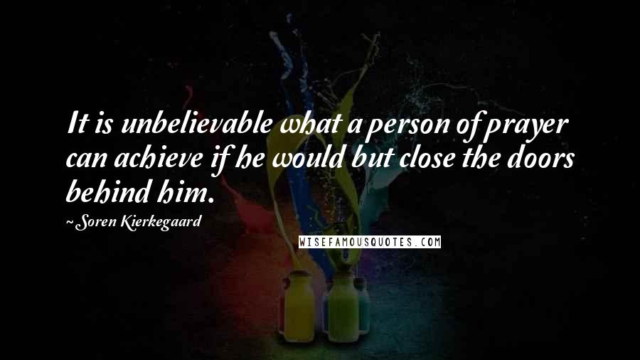 Soren Kierkegaard Quotes: It is unbelievable what a person of prayer can achieve if he would but close the doors behind him.