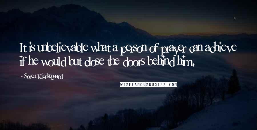 Soren Kierkegaard Quotes: It is unbelievable what a person of prayer can achieve if he would but close the doors behind him.