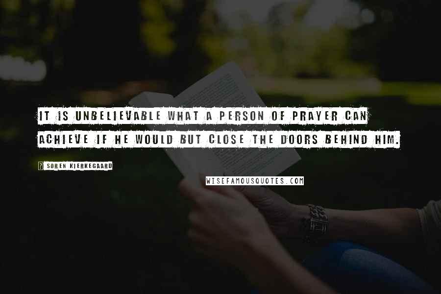 Soren Kierkegaard Quotes: It is unbelievable what a person of prayer can achieve if he would but close the doors behind him.