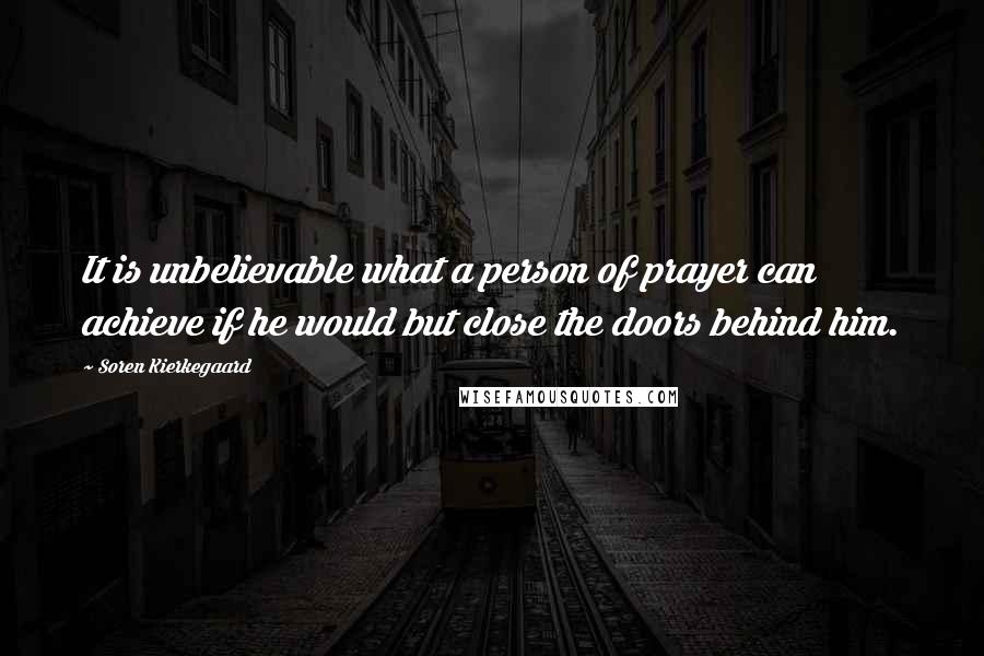 Soren Kierkegaard Quotes: It is unbelievable what a person of prayer can achieve if he would but close the doors behind him.
