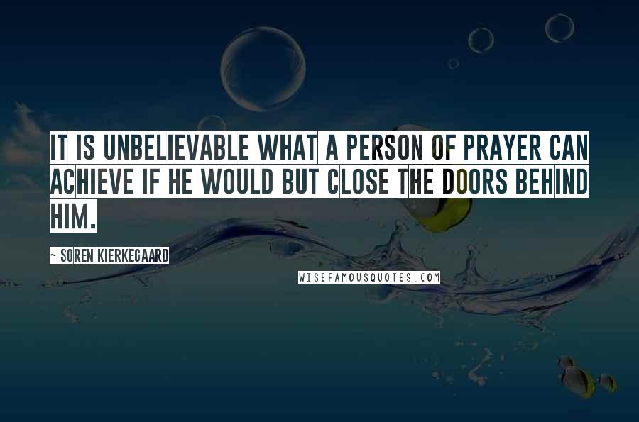 Soren Kierkegaard Quotes: It is unbelievable what a person of prayer can achieve if he would but close the doors behind him.