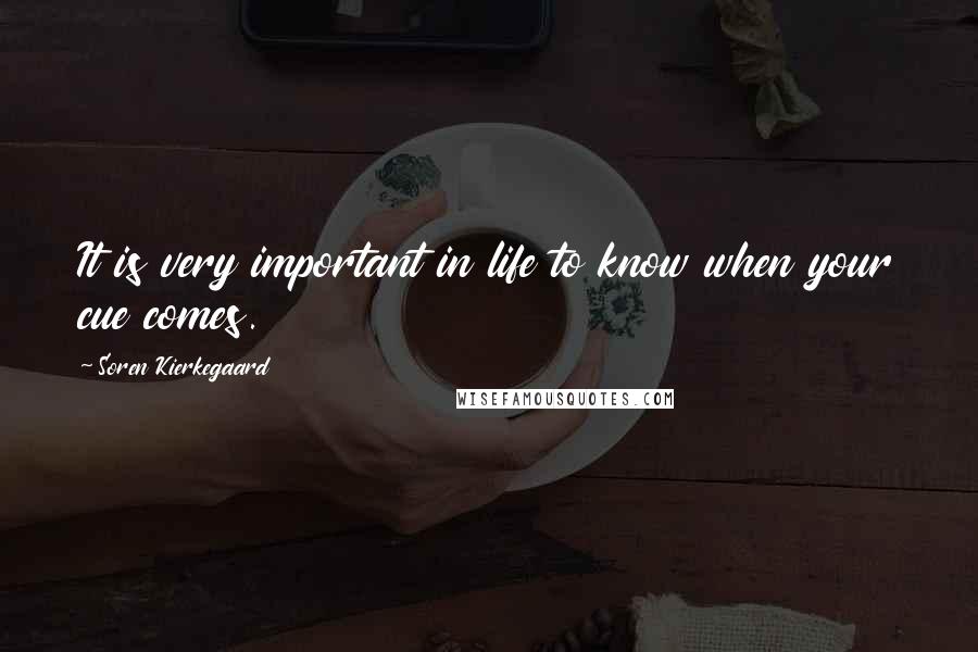 Soren Kierkegaard Quotes: It is very important in life to know when your cue comes.