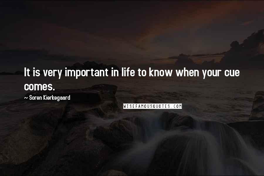 Soren Kierkegaard Quotes: It is very important in life to know when your cue comes.