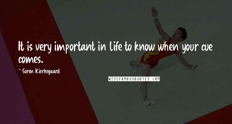 Soren Kierkegaard Quotes: It is very important in life to know when your cue comes.