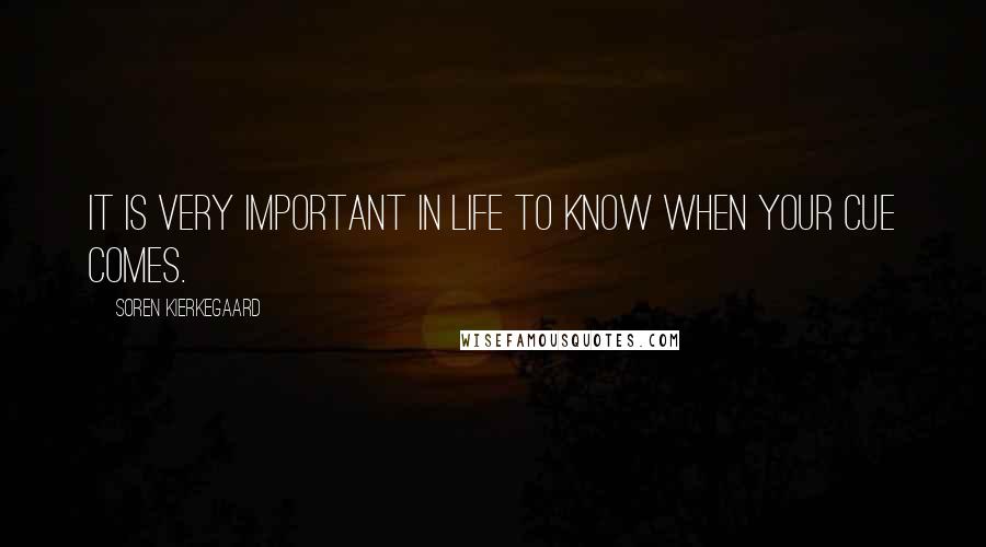 Soren Kierkegaard Quotes: It is very important in life to know when your cue comes.