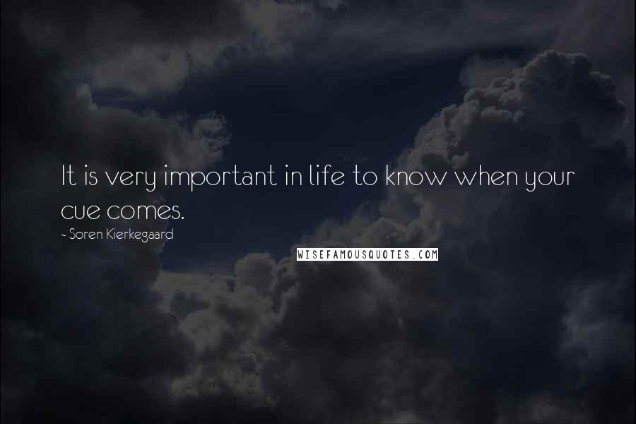 Soren Kierkegaard Quotes: It is very important in life to know when your cue comes.