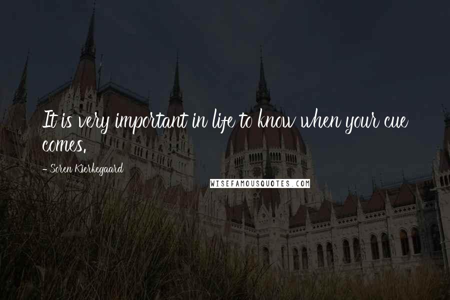 Soren Kierkegaard Quotes: It is very important in life to know when your cue comes.