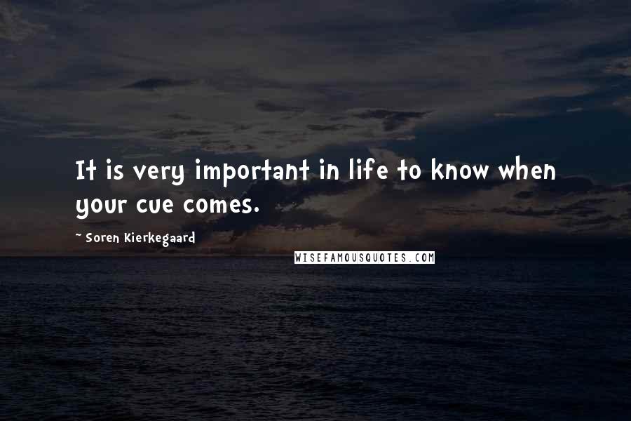 Soren Kierkegaard Quotes: It is very important in life to know when your cue comes.