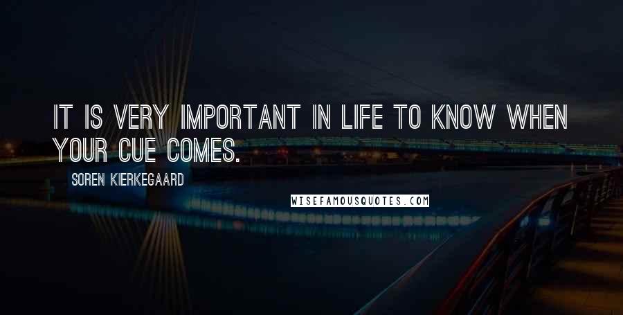 Soren Kierkegaard Quotes: It is very important in life to know when your cue comes.