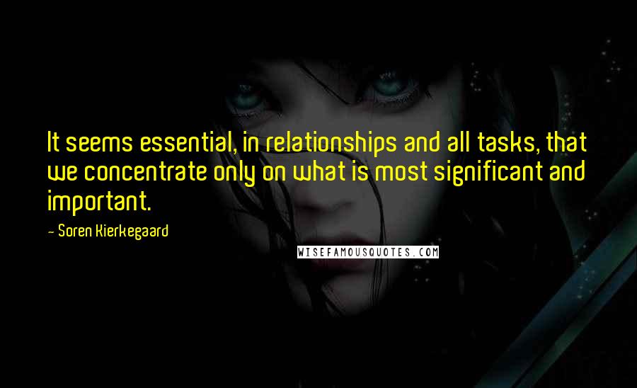 Soren Kierkegaard Quotes: It seems essential, in relationships and all tasks, that we concentrate only on what is most significant and important.