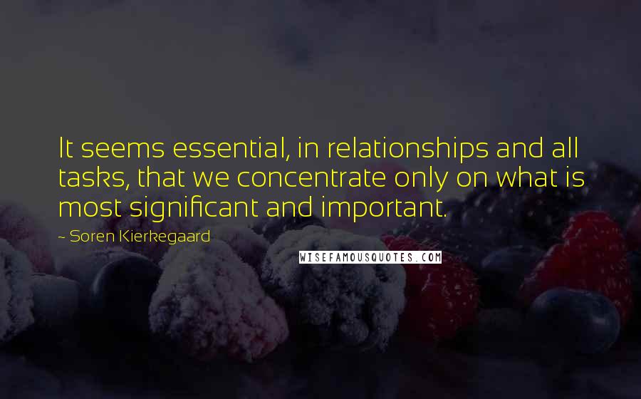 Soren Kierkegaard Quotes: It seems essential, in relationships and all tasks, that we concentrate only on what is most significant and important.