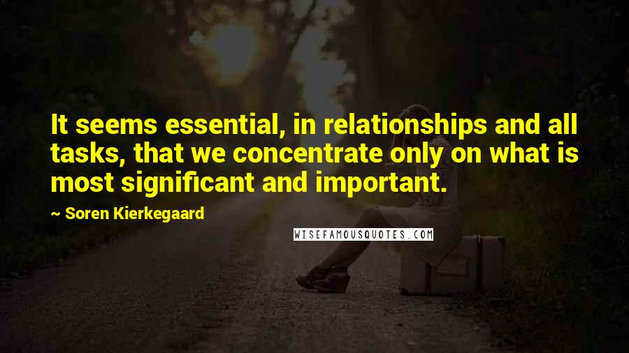 Soren Kierkegaard Quotes: It seems essential, in relationships and all tasks, that we concentrate only on what is most significant and important.