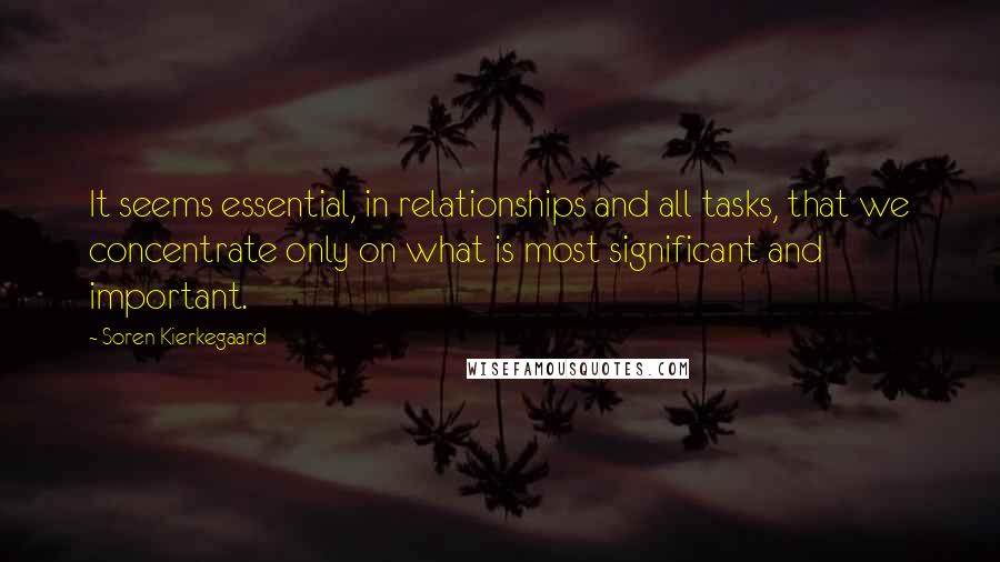 Soren Kierkegaard Quotes: It seems essential, in relationships and all tasks, that we concentrate only on what is most significant and important.