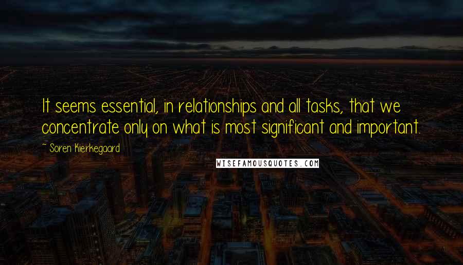 Soren Kierkegaard Quotes: It seems essential, in relationships and all tasks, that we concentrate only on what is most significant and important.