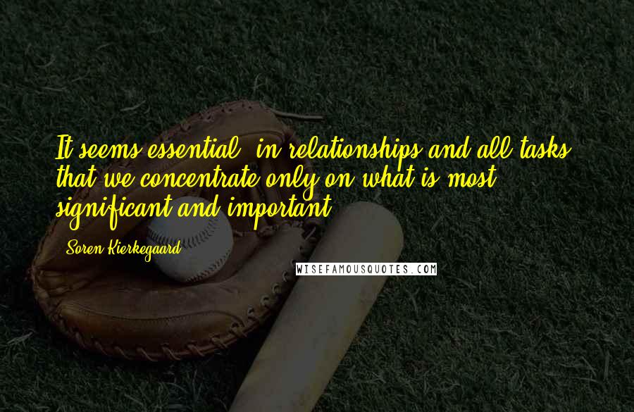 Soren Kierkegaard Quotes: It seems essential, in relationships and all tasks, that we concentrate only on what is most significant and important.