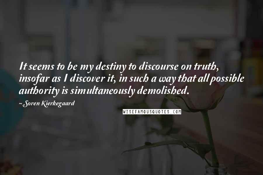 Soren Kierkegaard Quotes: It seems to be my destiny to discourse on truth, insofar as I discover it, in such a way that all possible authority is simultaneously demolished.