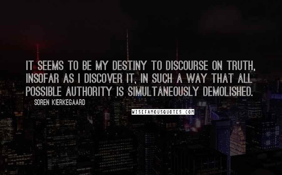 Soren Kierkegaard Quotes: It seems to be my destiny to discourse on truth, insofar as I discover it, in such a way that all possible authority is simultaneously demolished.