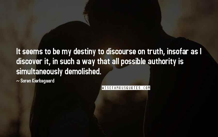 Soren Kierkegaard Quotes: It seems to be my destiny to discourse on truth, insofar as I discover it, in such a way that all possible authority is simultaneously demolished.