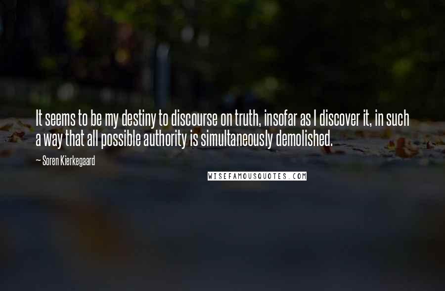 Soren Kierkegaard Quotes: It seems to be my destiny to discourse on truth, insofar as I discover it, in such a way that all possible authority is simultaneously demolished.