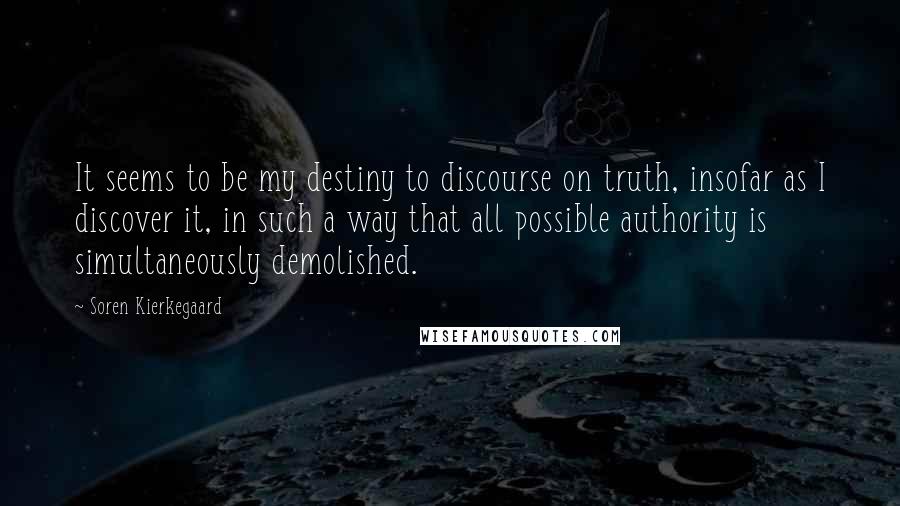 Soren Kierkegaard Quotes: It seems to be my destiny to discourse on truth, insofar as I discover it, in such a way that all possible authority is simultaneously demolished.