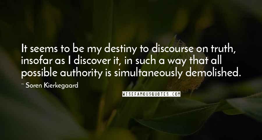 Soren Kierkegaard Quotes: It seems to be my destiny to discourse on truth, insofar as I discover it, in such a way that all possible authority is simultaneously demolished.